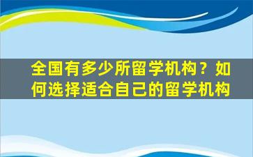 全国有多少所留学机构？如何选择适合自己的留学机构