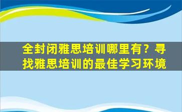 全封闭雅思培训哪里有？寻找雅思培训的最佳学习环境