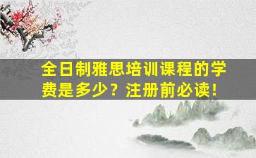 全日制雅思培训课程的学费是多少？注册前必读！