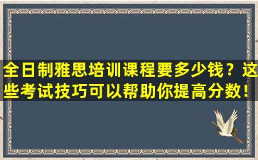 全日制雅思培训课程要多少钱？这些考试技巧可以帮助你提高分数！