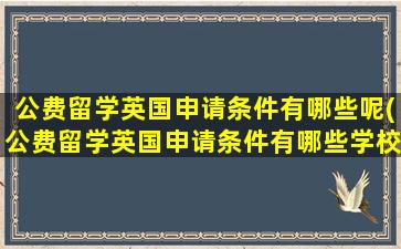 公费留学英国申请条件有哪些呢(公费留学英国申请条件有哪些学校)