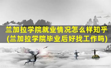 兰加拉学院就业情况怎么样知乎(兰加拉学院毕业后好找工作吗)