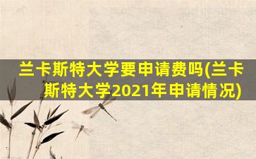 兰卡斯特大学要申请费吗(兰卡斯特大学2021年申请情况)