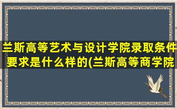 兰斯高等艺术与设计学院录取条件要求是什么样的(兰斯高等商学院)