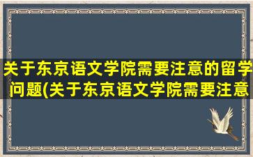 关于东京语文学院需要注意的留学问题(关于东京语文学院需要注意的留学问题有)