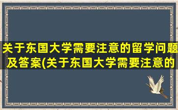 关于东国大学需要注意的留学问题及答案(关于东国大学需要注意的留学问题有)