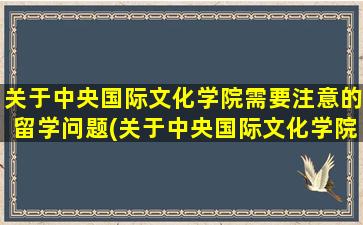 关于中央国际文化学院需要注意的留学问题(关于中央国际文化学院需要注意的留学问题有)