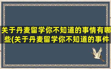 关于丹麦留学你不知道的事情有哪些(关于丹麦留学你不知道的事件)