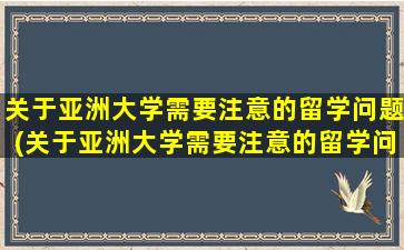 关于亚洲大学需要注意的留学问题(关于亚洲大学需要注意的留学问题有)