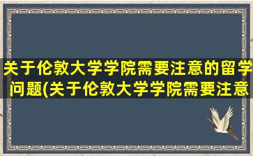 关于伦敦大学学院需要注意的留学问题(关于伦敦大学学院需要注意的留学问题有)