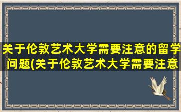 关于伦敦艺术大学需要注意的留学问题(关于伦敦艺术大学需要注意的留学问题有)