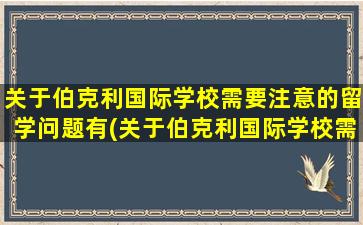 关于伯克利国际学校需要注意的留学问题有(关于伯克利国际学校需要注意的留学问题)