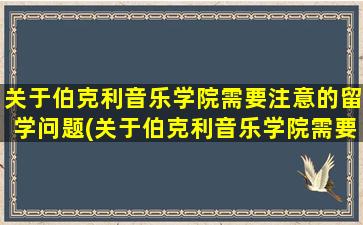 关于伯克利音乐学院需要注意的留学问题(关于伯克利音乐学院需要注意的留学问题有)