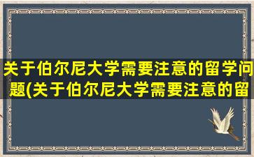 关于伯尔尼大学需要注意的留学问题(关于伯尔尼大学需要注意的留学问题有)