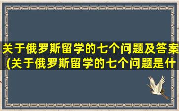 关于俄罗斯留学的七个问题及答案(关于俄罗斯留学的七个问题是什么)