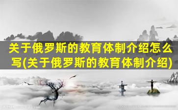 关于俄罗斯的教育体制介绍怎么写(关于俄罗斯的教育体制介绍)