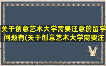 关于创意艺术大学需要注意的留学问题有(关于创意艺术大学需要注意的留学问题)