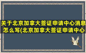 关于北京加拿大签证申请中心消息怎么写(北京加拿大签证申请中心官网)