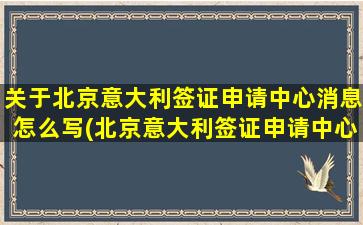 关于北京意大利签证申请中心消息怎么写(北京意大利签证申请中心地址)