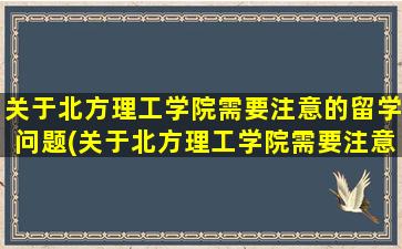 关于北方理工学院需要注意的留学问题(关于北方理工学院需要注意的留学问题有)