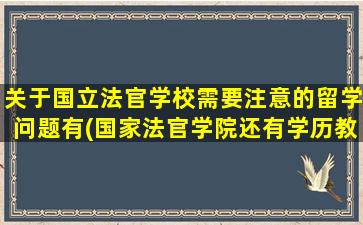 关于国立法官学校需要注意的留学问题有(国家法官学院还有学历教育吗)