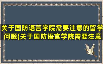 关于国防语言学院需要注意的留学问题(关于国防语言学院需要注意的留学问题有)