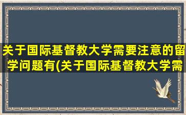 关于国际基督教大学需要注意的留学问题有(关于国际基督教大学需要注意的留学问题)