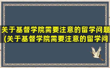 关于基督学院需要注意的留学问题(关于基督学院需要注意的留学问题及答案)