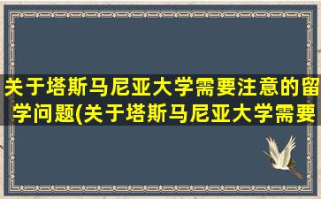 关于塔斯马尼亚大学需要注意的留学问题(关于塔斯马尼亚大学需要注意的留学问题有)