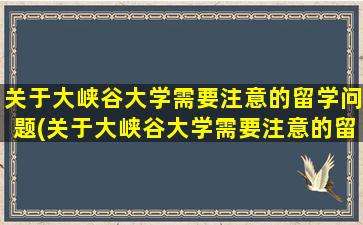 关于大峡谷大学需要注意的留学问题(关于大峡谷大学需要注意的留学问题有)