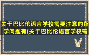 关于巴比伦语言学校需要注意的留学问题有(关于巴比伦语言学校需要注意的留学问题)