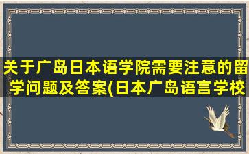 关于广岛日本语学院需要注意的留学问题及答案(日本广岛语言学校哪些)