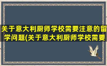 关于意大利厨师学校需要注意的留学问题(关于意大利厨师学校需要注意的留学问题有)