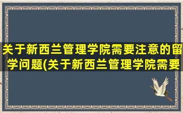 关于新西兰管理学院需要注意的留学问题(关于新西兰管理学院需要注意的留学问题及答案)