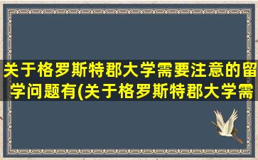 关于格罗斯特郡大学需要注意的留学问题有(关于格罗斯特郡大学需要注意的留学问题包括)