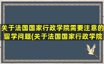 关于法国国家行政学院需要注意的留学问题(关于法国国家行政学院需要注意的留学问题有)