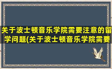 关于波士顿音乐学院需要注意的留学问题(关于波士顿音乐学院需要注意的留学问题有)