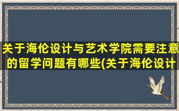 关于海伦设计与艺术学院需要注意的留学问题有哪些(关于海伦设计与艺术学院需要注意的留学问题有)