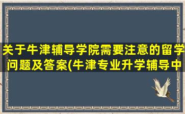 关于牛津辅导学院需要注意的留学问题及答案(牛津专业升学辅导中心)