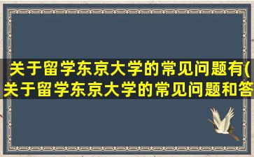 关于留学东京大学的常见问题有(关于留学东京大学的常见问题和答案)