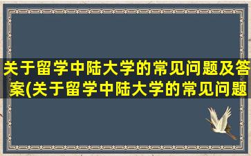 关于留学中陆大学的常见问题及答案(关于留学中陆大学的常见问题有)