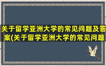 关于留学亚洲大学的常见问题及答案(关于留学亚洲大学的常见问题有)