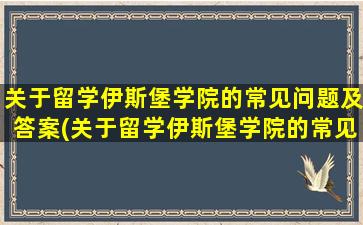 关于留学伊斯堡学院的常见问题及答案(关于留学伊斯堡学院的常见问题和答案)