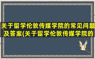 关于留学伦敦传媒学院的常见问题及答案(关于留学伦敦传媒学院的常见问题有)