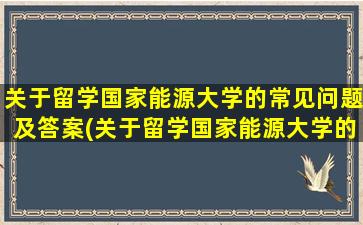 关于留学国家能源大学的常见问题及答案(关于留学国家能源大学的常见问题有)