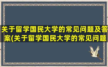 关于留学国民大学的常见问题及答案(关于留学国民大学的常见问题有)