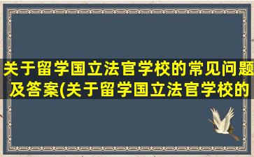 关于留学国立法官学校的常见问题及答案(关于留学国立法官学校的常见问题有)