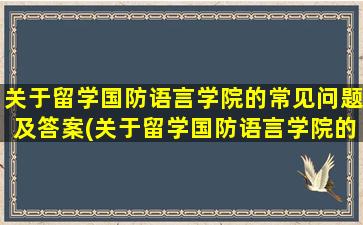 关于留学国防语言学院的常见问题及答案(关于留学国防语言学院的常见问题和答案)