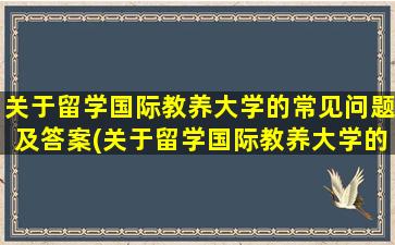 关于留学国际教养大学的常见问题及答案(关于留学国际教养大学的常见问题有)