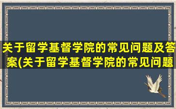 关于留学基督学院的常见问题及答案(关于留学基督学院的常见问题和答案)